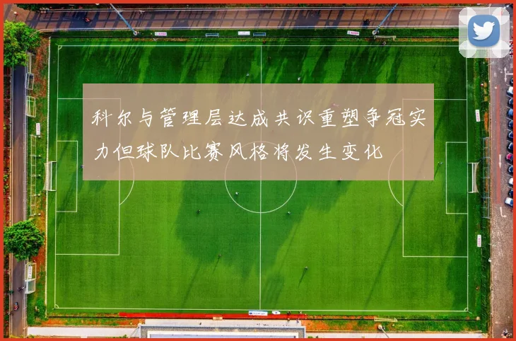 科尔与管理层达成共识重塑争冠实力但球队比赛风格将发生变化