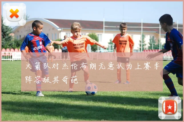 火箭队对杰伦布朗无意认为上赛季阵容极其奇葩