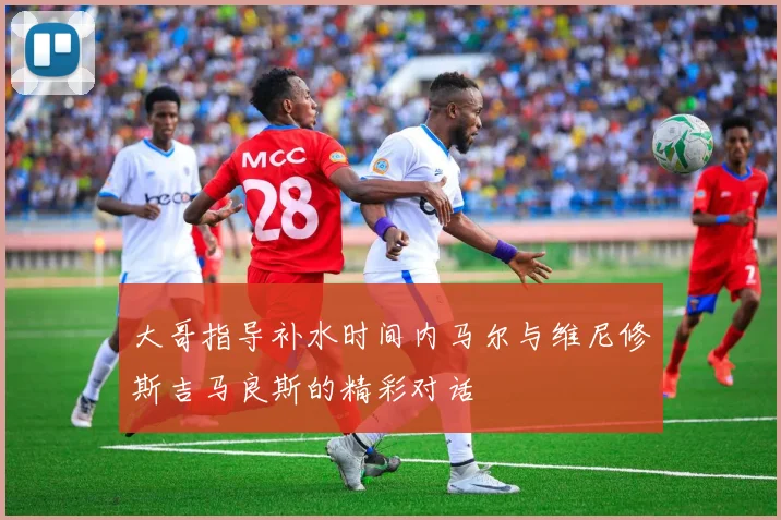 大哥指导补水时间内马尔与维尼修斯吉马良斯的精彩对话