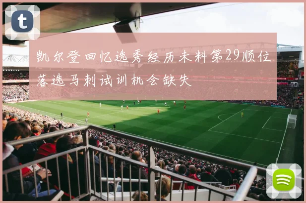 凯尔登回忆选秀经历未料第29顺位落选马刺试训机会缺失