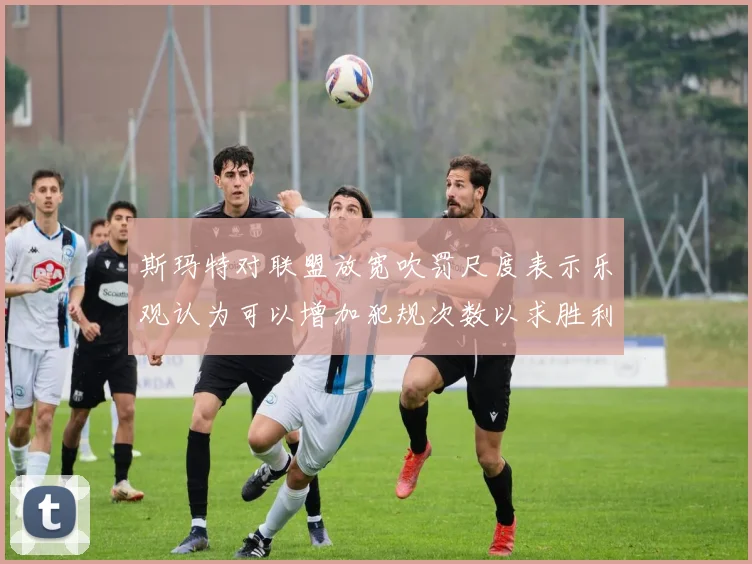 斯玛特对联盟放宽吹罚尺度表示乐观认为可以增加犯规次数以求胜利