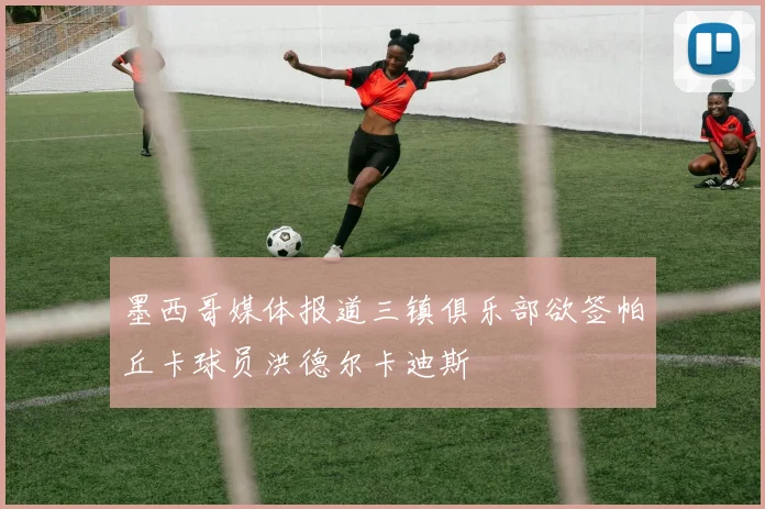 墨西哥媒体报道三镇俱乐部欲签帕丘卡球员洪德尔卡迪斯