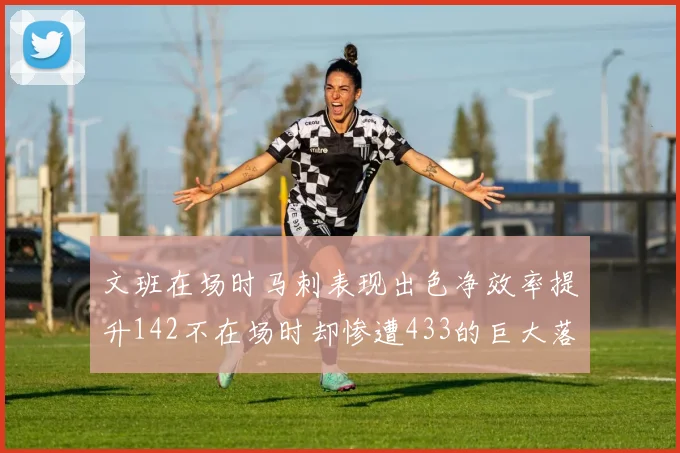 文班在场时马刺表现出色净效率提升142不在场时却惨遭433的巨大落差