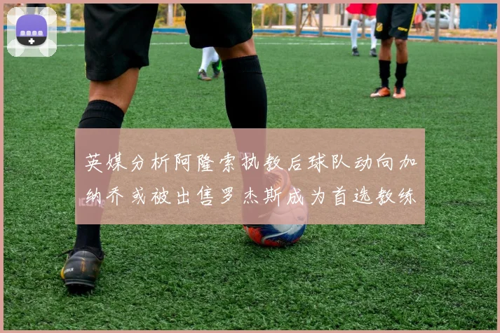 英媒分析阿隆索执教后球队动向加纳乔或被出售罗杰斯成为首选教练