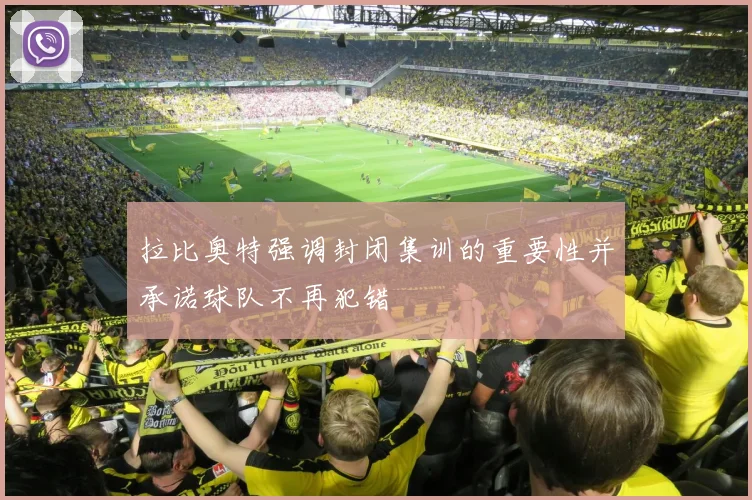 拉比奥特强调封闭集训的重要性并承诺球队不再犯错