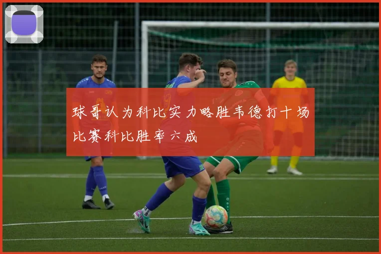 球哥认为科比实力略胜韦德打十场比赛科比胜率六成