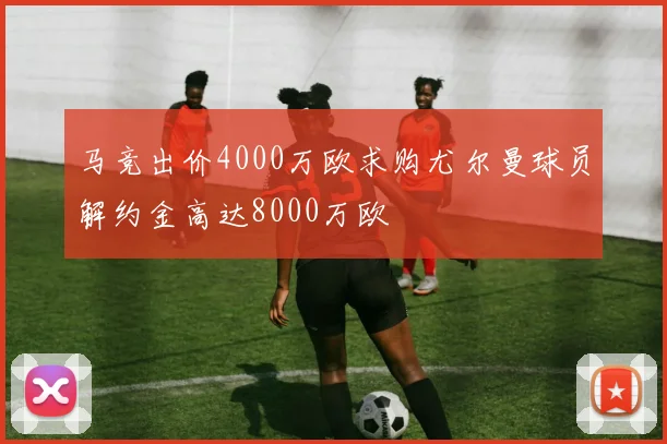 马竞出价4000万欧求购尤尔曼球员解约金高达8000万欧