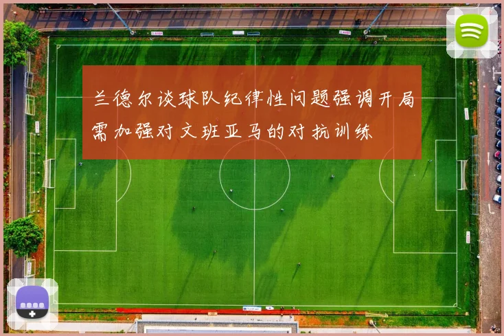 兰德尔谈球队纪律性问题强调开局需加强对文班亚马的对抗训练