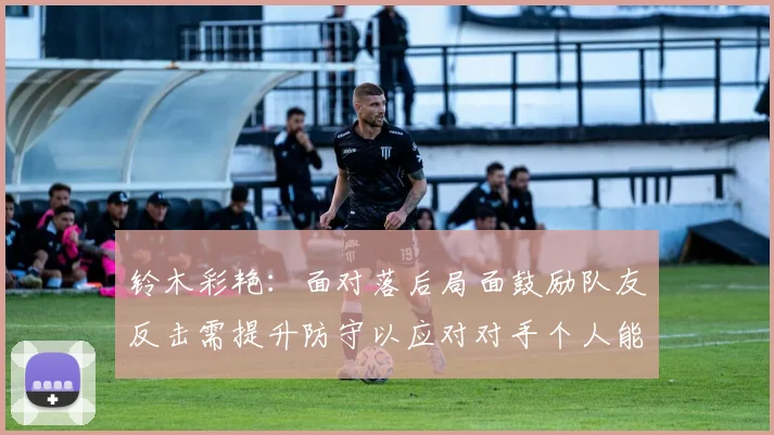 铃木彩艳：面对落后局面鼓励队友反击需提升防守以应对对手个人能力