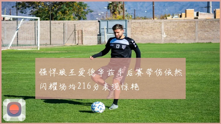 强悍狼王爱德华兹季后赛带伤依然闪耀场均216分表现惊艳