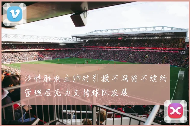 沙特胜利主帅对引援不满将不续约管理层无力支持球队发展