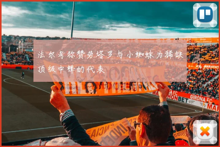 法尔考称赞劳塔罗与小蜘蛛为稀缺顶级中锋的代表