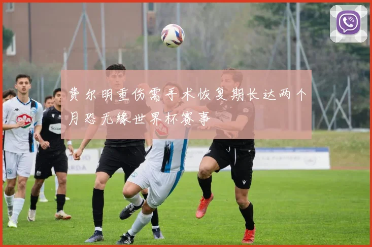 费尔明重伤需手术恢复期长达两个月恐无缘世界杯赛事