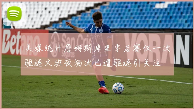 美媒统计詹姆斯库里季后赛仅一次驱逐文班夜场次已遭驱逐引关注
