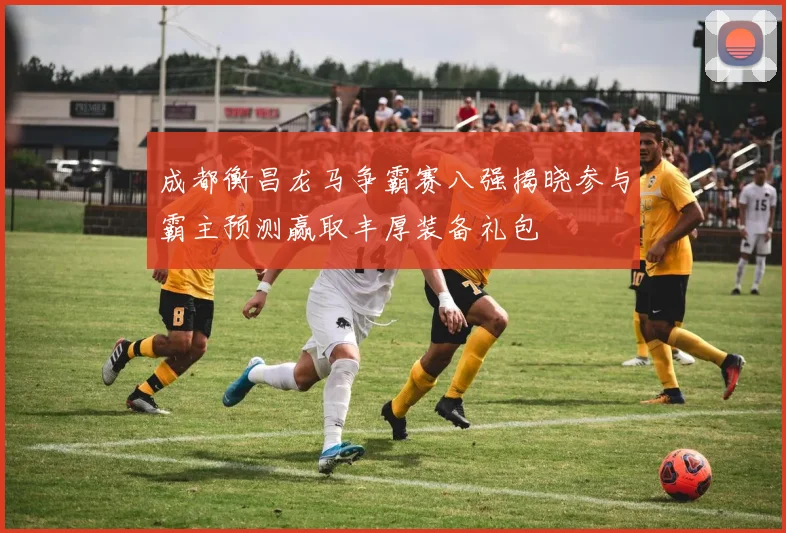 成都衡昌龙马争霸赛八强揭晓参与霸主预测赢取丰厚装备礼包