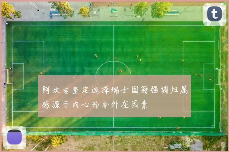 阿坎吉坚定选择瑞士国籍强调归属感源于内心而非外在因素