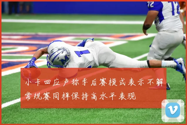 小卡回应卢称季后赛模式表示不解常规赛同样保持高水平表现