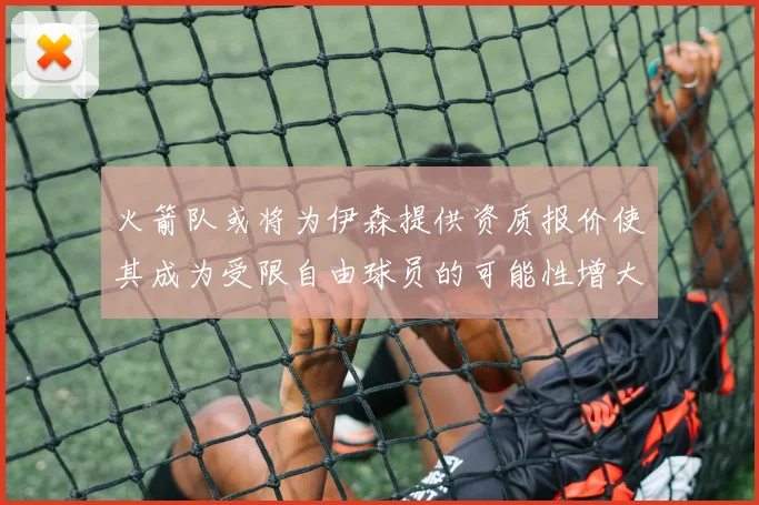 火箭队或将为伊森提供资质报价使其成为受限自由球员的可能性增大