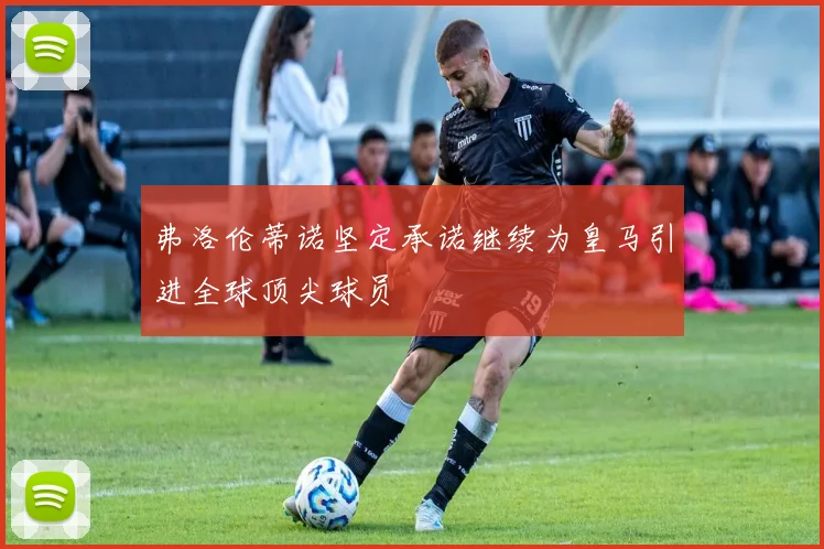 弗洛伦蒂诺坚定承诺继续为皇马引进全球顶尖球员