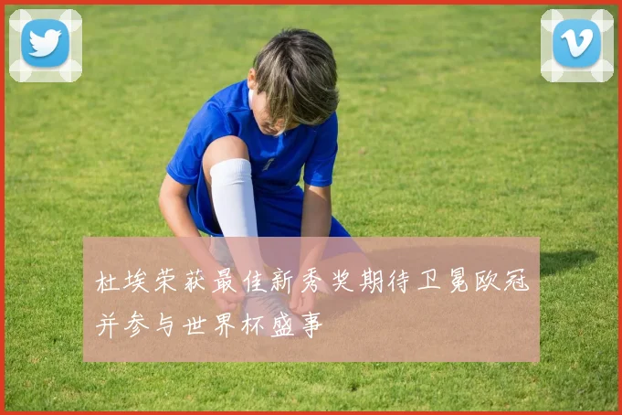 杜埃荣获最佳新秀奖期待卫冕欧冠并参与世界杯盛事