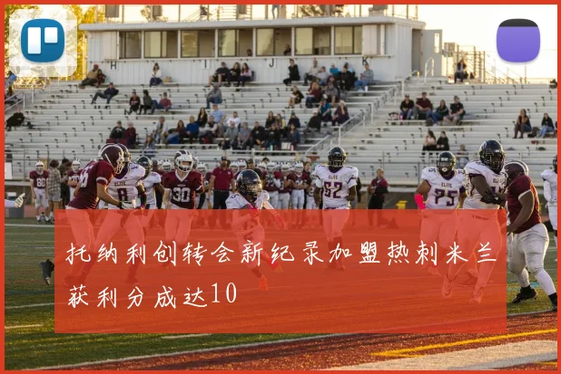 托纳利创转会新纪录加盟热刺米兰获利分成达10