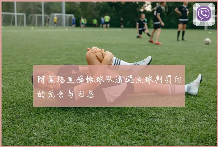 阿莱格里感慨球队遭遇点球判罚时的无奈与困惑