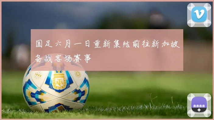 国足六月一日重新集结前往新加坡备战客场赛事