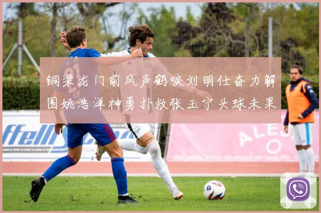 铜梁龙门前风声鹤唳刘明仕奋力解围姚浩洋神勇扑救张玉宁头球未果